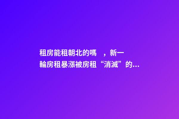 租房能租朝北的嗎，新一輪房租暴漲被房租“消滅”的90后